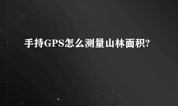 手持GPS怎么测量山林面积?