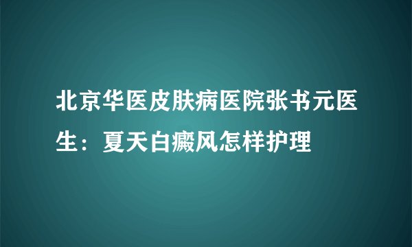 北京华医皮肤病医院张书元医生：夏天白癜风怎样护理