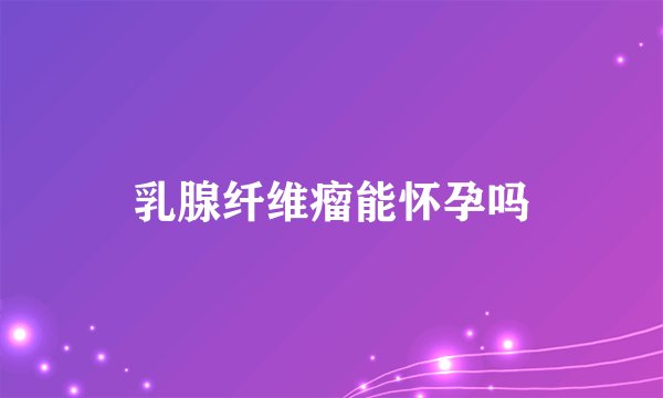乳腺纤维瘤能怀孕吗