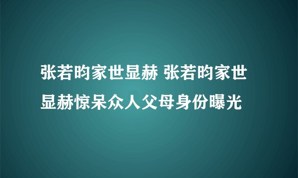 张若昀家世显赫 张若昀家世显赫惊呆众人父母身份曝光
