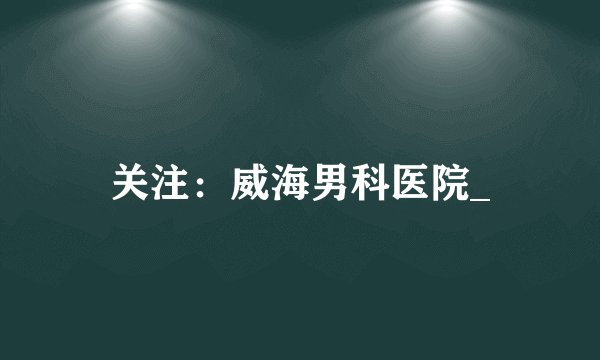 关注：威海男科医院_