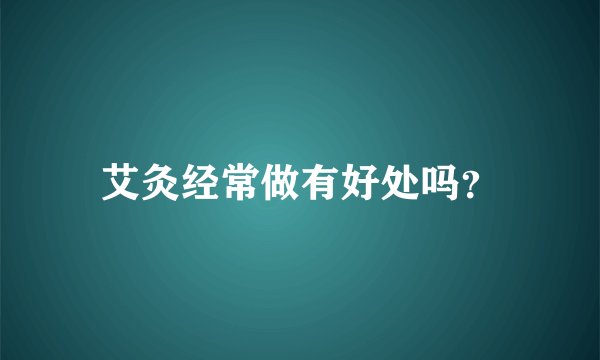 艾灸经常做有好处吗？