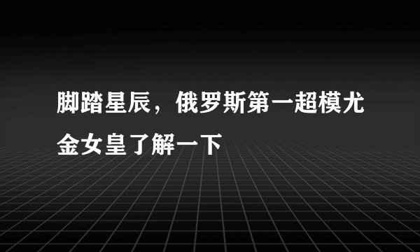 脚踏星辰，俄罗斯第一超模尤金女皇了解一下