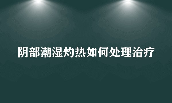 阴部潮湿灼热如何处理治疗