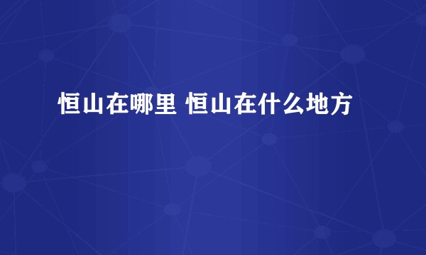 恒山在哪里 恒山在什么地方