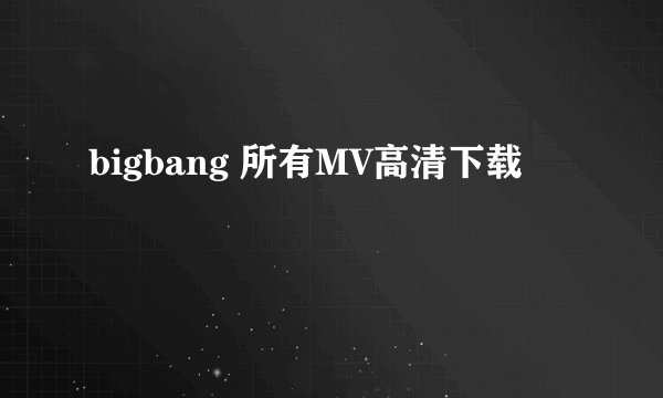 bigbang 所有MV高清下载