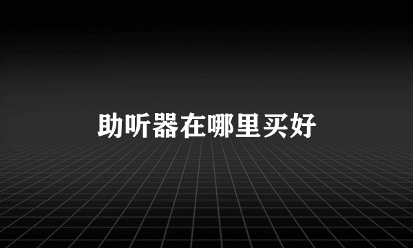 助听器在哪里买好