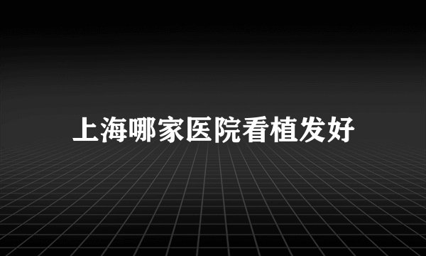 上海哪家医院看植发好