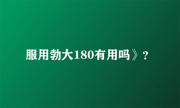 服用勃大180有用吗》？