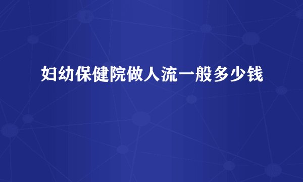 妇幼保健院做人流一般多少钱