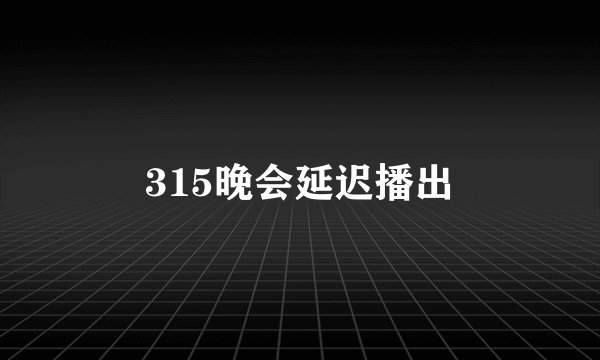 315晚会延迟播出