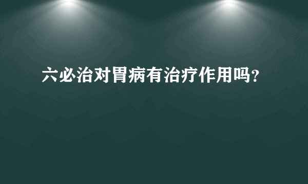 六必治对胃病有治疗作用吗？