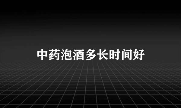 中药泡酒多长时间好