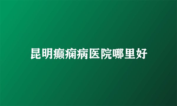 昆明癫痫病医院哪里好