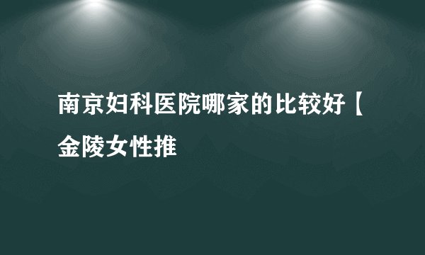 南京妇科医院哪家的比较好【金陵女性推