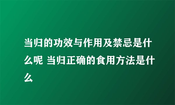 当归的功效与作用及禁忌是什么呢 当归正确的食用方法是什么