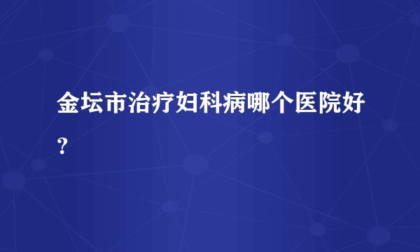 金坛市治疗妇科病哪个医院好？