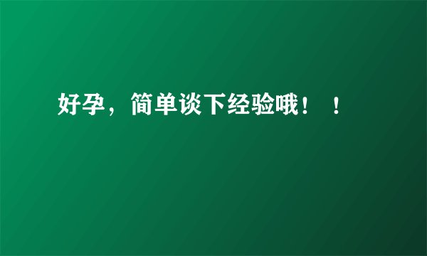 好孕,简单谈下经验哦! !
