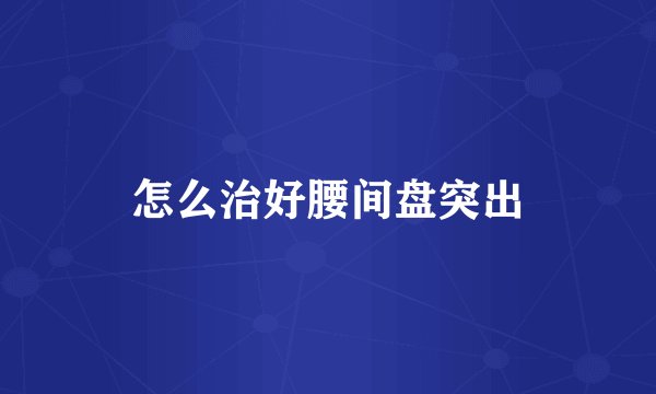 怎么治好腰间盘突出