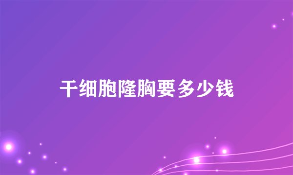 干细胞隆胸要多少钱