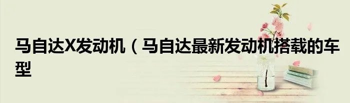 马自达X发动机（马自达最新发动机搭载的车型