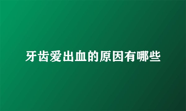 牙齿爱出血的原因有哪些