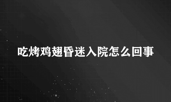 吃烤鸡翅昏迷入院怎么回事