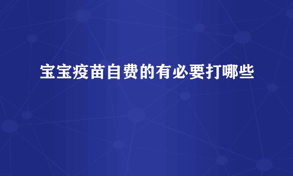宝宝疫苗自费的有必要打哪些
