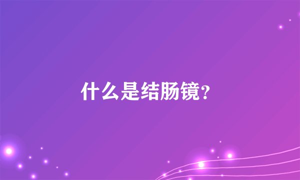 什么是结肠镜？