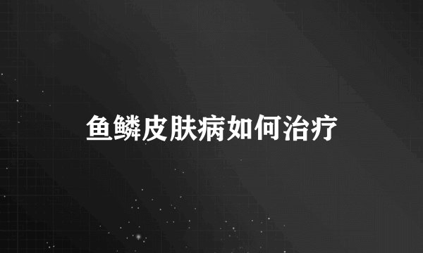 鱼鳞皮肤病如何治疗
