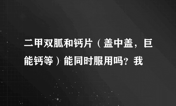 二甲双胍和钙片（盖中盖，巨能钙等）能同时服用吗？我