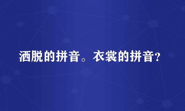 洒脱的拼音。衣裳的拼音？