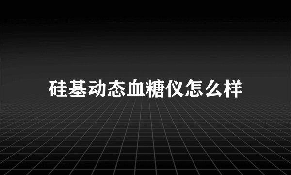 硅基动态血糖仪怎么样