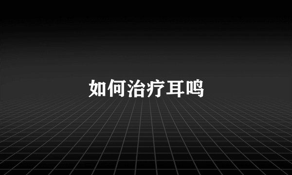 如何治疗耳鸣