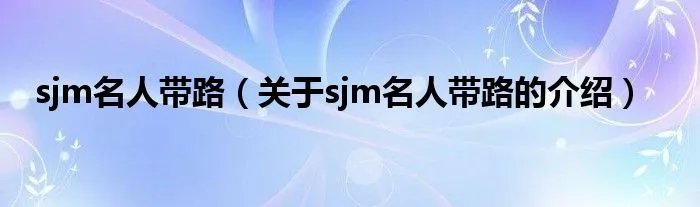sjm名人带路(关于sjm名人带路的介绍)
