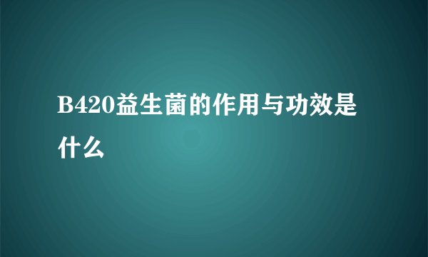 B420益生菌的作用与功效是什么