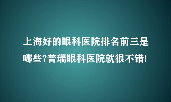 上海好的眼科医院排名前三是哪些?普瑞眼科医院就很不错!