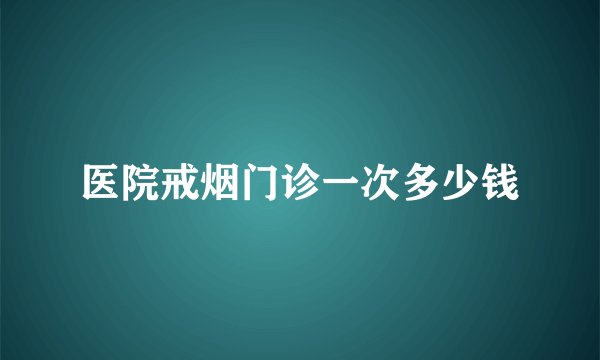 医院戒烟门诊一次多少钱