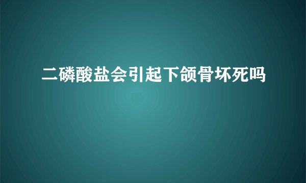 二磷酸盐会引起下颌骨坏死吗