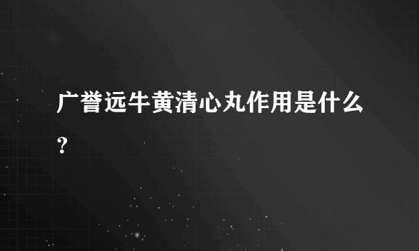 广誉远牛黄清心丸作用是什么？