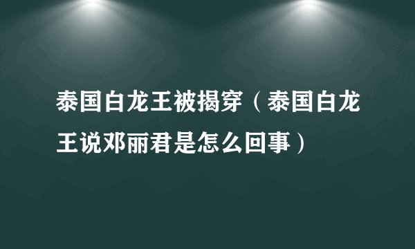 泰国白龙王被揭穿（泰国白龙王说邓丽君是怎么回事）