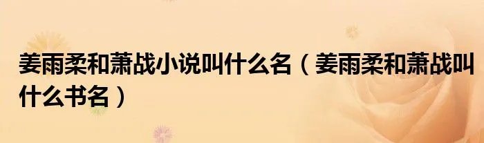 姜雨柔和萧战小说叫什么名（姜雨柔和萧战叫什么书名）