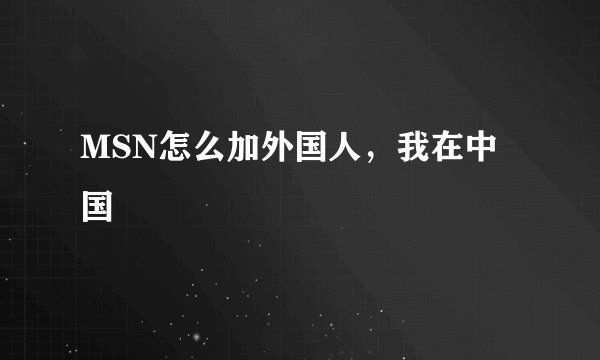 MSN怎么加外国人,我在中国