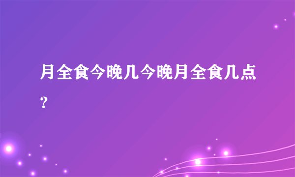月全食今晚几今晚月全食几点？