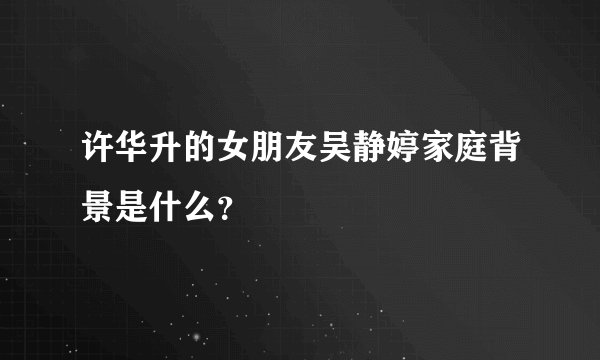 许华升的女朋友吴静婷家庭背景是什么?