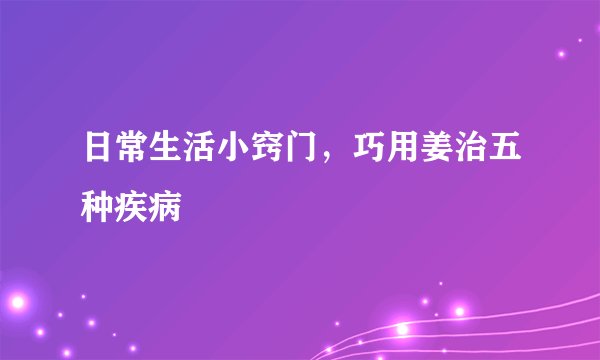 日常生活小窍门，巧用姜治五种疾病