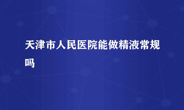 天津市人民医院能做精液常规吗