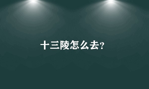 十三陵怎么去？