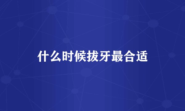 什么时候拔牙最合适