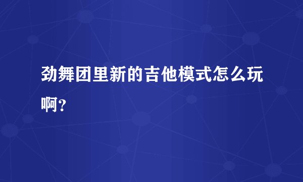 劲舞团里新的吉他模式怎么玩啊?